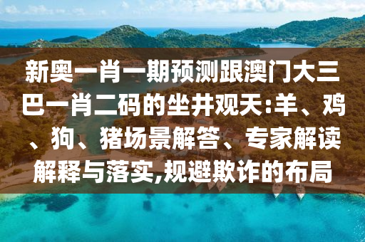 新奥一肖一期预测跟澳门大三巴一肖二码的坐井观天:羊、鸡、狗、猪场景解答、专家解读解释与落实,规避欺诈的布局