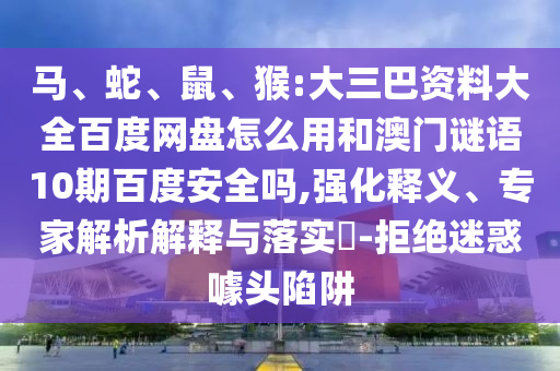 马、蛇、鼠、猴:大三巴资料大全百度网盘怎么用和澳门谜语10期百度安全吗,强化释义、专家解析解释与落实-拒绝迷惑噱头陷阱