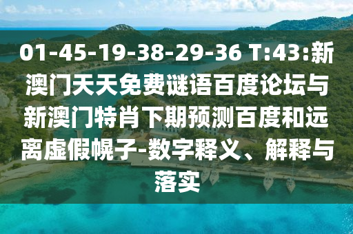 01-45-19-38-29-36 T:43:新澳门天天免费谜语百度论坛与新澳门特肖下期预测百度和远离虚假幌子-数字释义、解释与落实