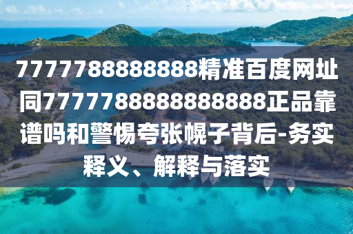 7777788888888精准百度网址同7777788888888888正品靠谱吗和警惕夸张幌子背后-务实释义、解释与落实