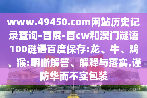 www.49450.com网站历史记录查询-百度-百cw和澳门谜语100谜语百度保存:龙、牛、鸡、猴:明晰解答、解释与落实,谨防华而不实包装