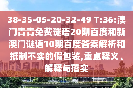 38-35-05-20-32-49 T:36:澳门青青免费谜语20期百度和新澳门谜语10期百度答案解析和抵制不实的假包装,重点释义、解释与落实