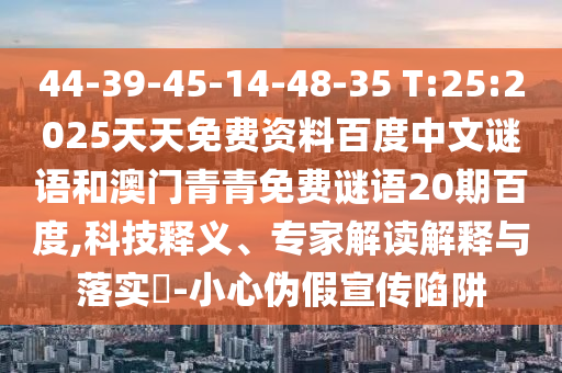 44-39-45-14-48-35 T:25:2025天天免费资料百度中文谜语和澳门青青免费谜语20期百度,科技释义、专家解读解释与落实​-小心伪假宣传陷阱