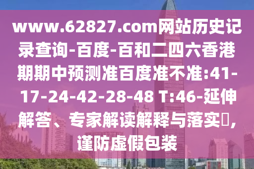 www.62827.com网站历史记录查询-百度-百和二四六香港期期中预测准百度准不准:41-17-24-42-28-48 T:46-延伸解答、专家解读解释与落实​,谨防虚假包装