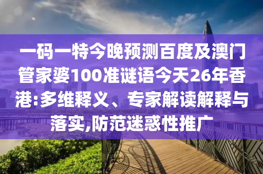 一码一特今晚预测百度及澳门管家婆100准谜语今天26年香港:多维释义、专家解读解释与落实,防范迷惑性推广