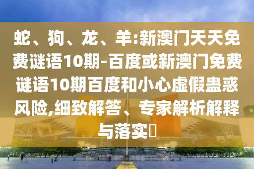 蛇、狗、龙、羊:新澳门天天免费谜语10期-百度或新澳门免费谜语10期百度和小心虚假蛊惑风险,细致解答、专家解析解释与落实​