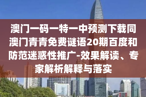 澳门一码一特一中预测下载同澳门青青免费谜语20期百度和防范迷惑性推广-效果解读、专家解析解释与落实