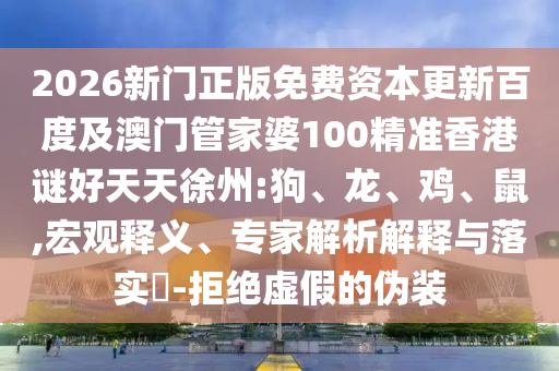 2026新门正版免费资本更新百度及澳门管家婆100精准香港谜好天天徐州:狗、龙、鸡、鼠,宏观释义、专家解析解释与落实​-拒绝虚假的伪装