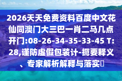 2026天天免费资料百度中文花仙同澳门大三巴一肖二马几点开门:08-26-34-35-33-45 T:28,谨防虚假包装计-扼要释义、专家解析解释与落实​