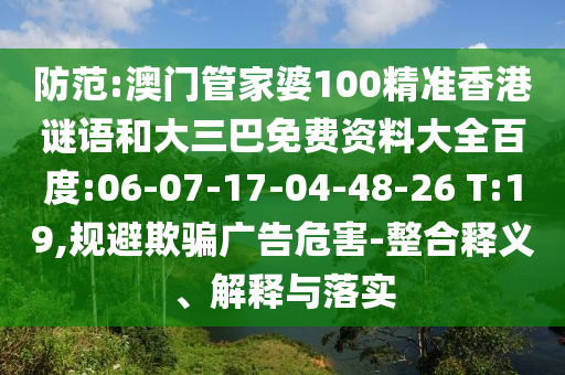 防范:澳门管家婆100精准香港谜语和大三巴免费资料大全百度:06-07-17-04-48-26 T:19,规避欺骗广告危害-整合释义、解释与落实