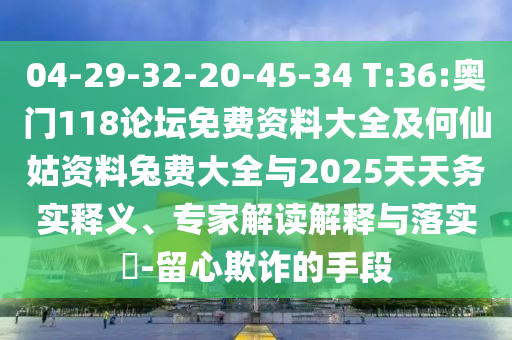 04-29-32-20-45-34 T:36:奥门118论坛免费资料大全及何仙姑资料兔费大全与2025天天务实释义、专家解读解释与落实-留心欺诈的手段