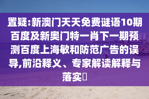 置疑:新澳门天天免费谜语10期百度及新奥门特一肖下一期预测百度上海敏和防范广告的误导,前沿释义、专家解读解释与落实​
