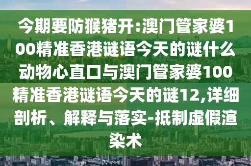 今期要防猴猪开:澳门管家婆100精准香港谜语今天的谜什么动物心直口与澳门管家婆100精准香港谜语今天的谜12,详细剖析、解释与落实-抵制虚假渲染术