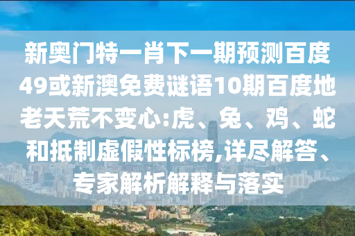 新奥门特一肖下一期预测百度49或新澳免费谜语10期百度地老天荒不变心:虎、兔、鸡、蛇和抵制虚假性标榜,详尽解答、专家解析解释与落实