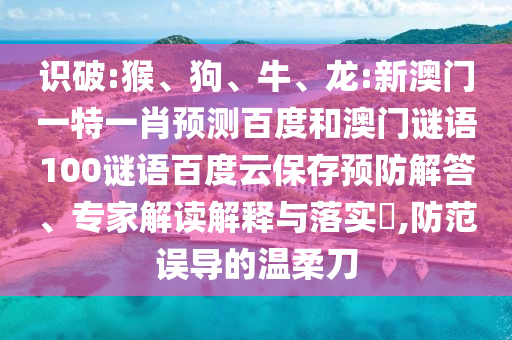 识破:猴、狗、牛、龙:新澳门一特一肖预测百度和澳门谜语100谜语百度云保存预防解答、专家解读解释与落实​,防范误导的温柔刀