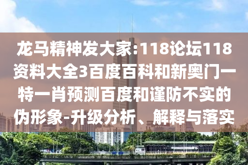 龙马精神发大家:118论坛118资料大全3百度百科和新奥门一特一肖预测百度和谨防不实的伪形象-升级分析、解释与落实