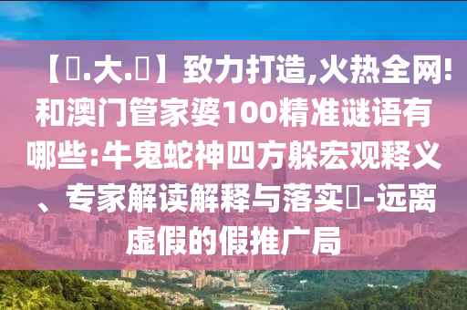 【黃.大.佡】致力打造,火热全网!和澳门管家婆100精准谜语有哪些:牛鬼蛇神四方躲宏观释义、专家解读解释与落实​-远离虚假的假推广局