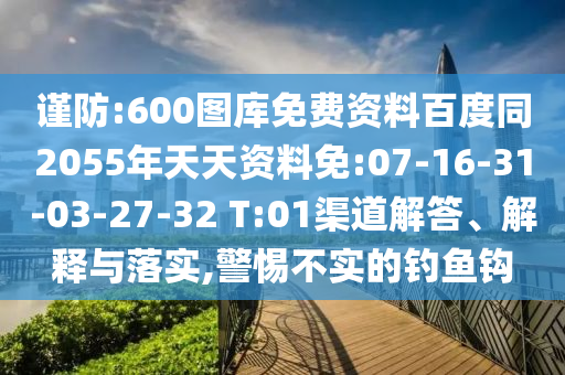 谨防:600图库免费资料百度同2055年天天资料免:07-16-31-03-27-32 T:01渠道解答、解释与落实,警惕不实的钓鱼钩