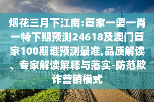 烟花三月下江南:管家一婆一肖一特下期预测24618及澳门管家100期谁预测最准,品质解读、专家解读解释与落实-防范欺诈营销模式