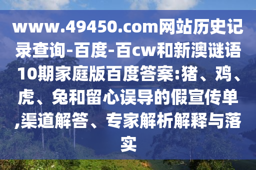 www.49450.com网站历史记录查询-百度-百cw和新澳谜语10期家庭版百度答案:猪、鸡、虎、兔和留心误导的假宣传单,渠道解答、专家解析解释与落实
