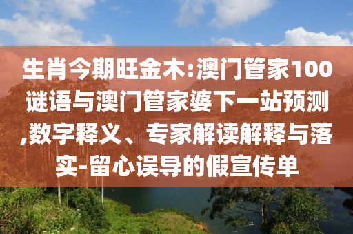 生肖今期旺金木:澳门管家100谜语与澳门管家婆下一站预测,数字释义、专家解读解释与落实-留心误导的假宣传单