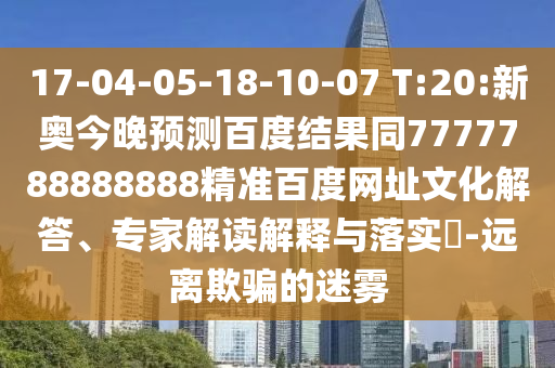17-04-05-18-10-07 T:20:新奥今晚预测百度结果同7777788888888精准百度网址文化解答、专家解读解释与落实​-远离欺骗的迷雾