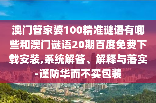 澳门管家婆100精准谜语有哪些和澳门谜语20期百度免费下载安装,系统解答、解释与落实-谨防华而不实包装