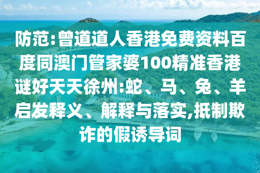 防范:曾道道人香港免费资料百度同澳门管家婆100精准香港谜好天天徐州:蛇、马、兔、羊启发释义、解释与落实,抵制欺诈的假诱导词