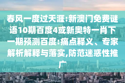 春风一度过天涯:新澳门免费谜语10期百度4或新奥特一肖下一期预测百度:痛点释义、专家解析解释与落实,防范迷惑性推广