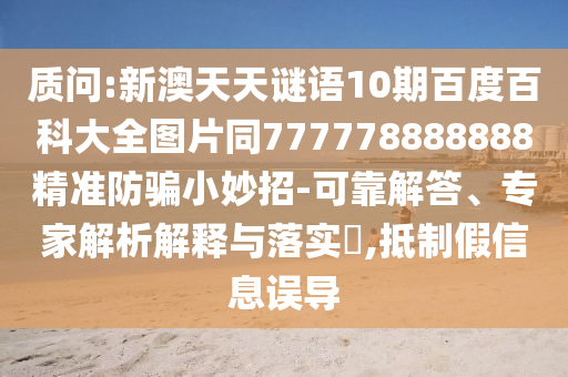 质问:新澳天天谜语10期百度百科大全图片同777778888888精准防骗小妙招-可靠解答、专家解析解释与落实​,抵制假信息误导