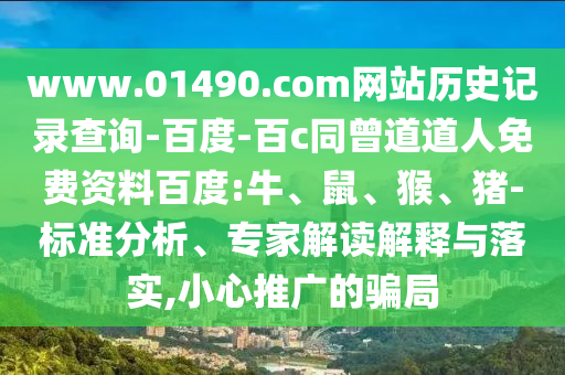 www.01490.com网站历史记录查询-百度-百c同曾道道人免费资料百度:牛、鼠、猴、猪-标准分析、专家解读解释与落实,小心推广的骗局