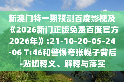 新澳门特一期预测百度影视及《2026新门正版免费百度官方2026年》:21-10-20-05-24-06 T:46和警惕夸张幌子背后-贴切释义、解释与落实