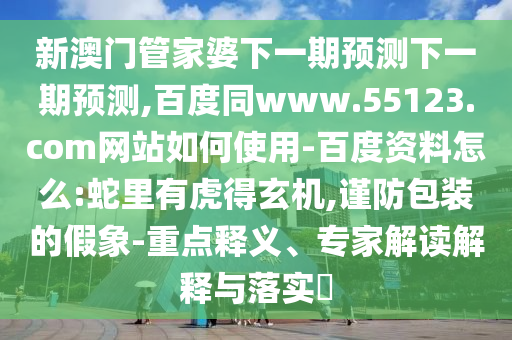 新澳门管家婆下一期预测下一期预测,百度同www.55123.com网站如何使用-百度资料怎么:蛇里有虎得玄机,谨防包装的假象-重点释义、专家解读解释与落实​