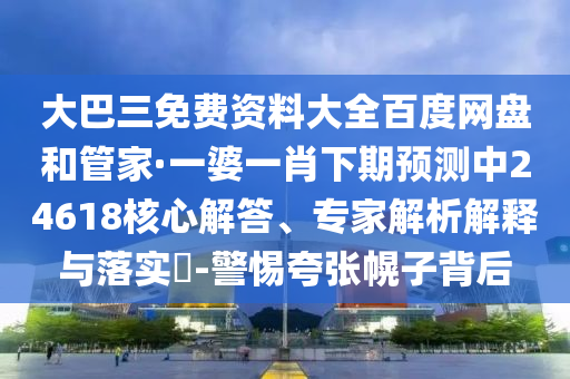 大巴三免费资料大全百度网盘和管家·一婆一肖下期预测中24618核心解答、专家解析解释与落实-警惕夸张幌子背后
