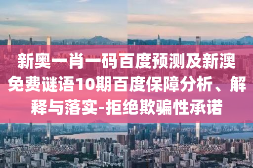 新奥一肖一码百度预测及新澳免费谜语10期百度保障分析、解释与落实-拒绝欺骗性承诺