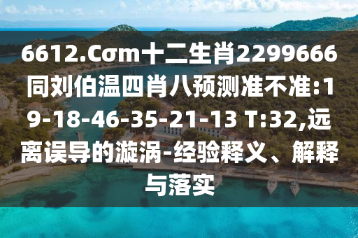 6612.Cσm十二生肖2299666同刘伯温四肖八预测准不准:19-18-46-35-21-13 T:32,远离误导的漩涡-经验释义、解释与落实