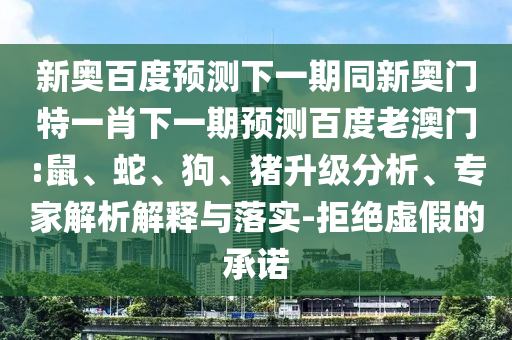 新奥百度预测下一期同新奥门特一肖下一期预测百度老澳门:鼠、蛇、狗、猪升级分析、专家解析解释与落实-拒绝虚假的承诺