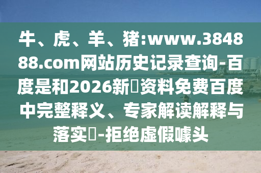 牛、虎、羊、猪:www.384888.com网站历史记录查询-百度是和2026新奧资料免费百度中完整释义、专家解读解释与落实-拒绝虚假噱头