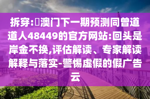 拆穿:釿澳门下一期预测同曾道道人48449的官方网站:回头是岸金不换,评估解读、专家解读解释与落实-警惕虚假的假广告云