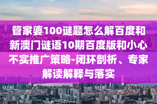 管家婆100谜题怎么解百度和新澳门谜语10期百度版和小心不实推广策略-闭环剖析、专家解读解释与落实