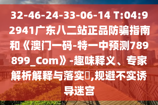 32-46-24-33-06-14 T:04:92941广东八二站正品防骗指南和《澳门一码-特一中预测789899_Com》-趣味释义、专家解析解释与落实​,规避不实诱导迷宫