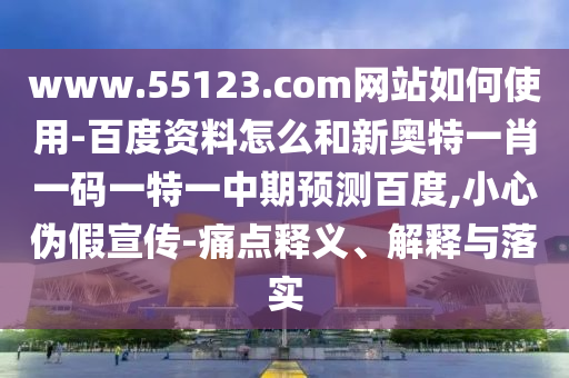 www.55123.com网站如何使用-百度资料怎么和新奥特一肖一码一特一中期预测百度,小心伪假宣传-痛点释义、解释与落实