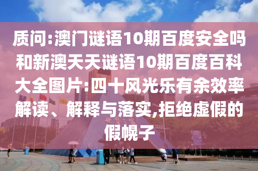质问:澳门谜语10期百度安全吗和新澳天天谜语10期百度百科大全图片:四十风光乐有余效率解读、解释与落实,拒绝虚假的假幌子