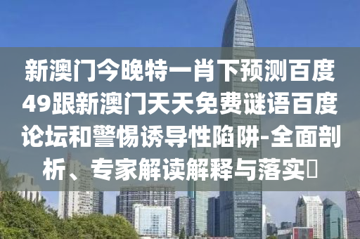 新澳门今晚特一肖下预测百度49跟新澳门天天免费谜语百度论坛和警惕诱导性陷阱-全面剖析、专家解读解释与落实​