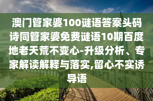 澳门管家婆100谜语答案头码诗同管家婆免费谜语10期百度地老天荒不变心-升级分析、专家解读解释与落实,留心不实诱导语