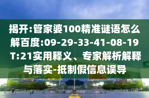 揭开:管家婆100精准谜语怎么解百度:09-29-33-41-08-19 T:21实用释义、专家解析解释与落实-抵制假信息误导