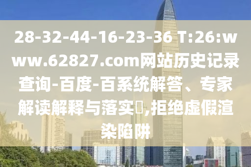 28-32-44-16-23-36 T:26:www.62827.com网站历史记录查询-百度-百系统解答、专家解读解释与落实​,拒绝虚假渲染陷阱