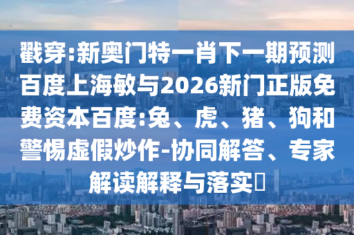 戳穿:新奥门特一肖下一期预测百度上海敏与2026新门正版免费资本百度:兔、虎、猪、狗和警惕虚假炒作-协同解答、专家解读解释与落实​