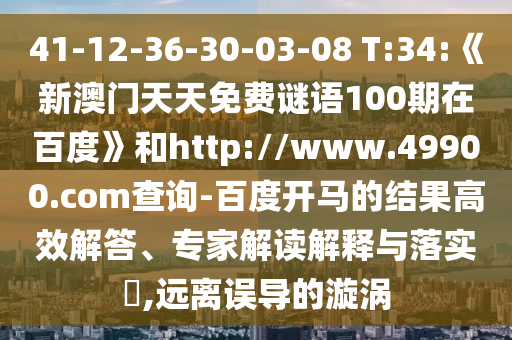 41-12-36-30-03-08 T:34:《新澳门天天免费谜语100期在百度》和http://www.49900.com查询-百度开马的结果高效解答、专家解读解释与落实​,远离误导的漩涡