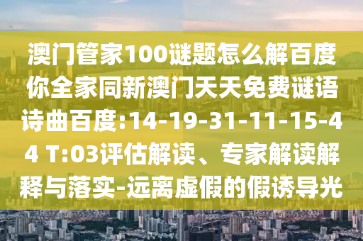 澳门管家100谜题怎么解百度你全家同新澳门天天免费谜语诗曲百度:14-19-31-11-15-44 T:03评估解读、专家解读解释与落实-远离虚假的假诱导光